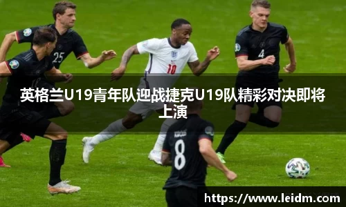 英格兰U19青年队迎战捷克U19队精彩对决即将上演