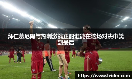 拜仁慕尼黑与热刺激战正酣谁能在这场对决中笑到最后